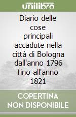 Diario delle cose principali accadute nella città di Bologna dall'anno 1796 fino all'anno 1821