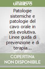 Patologie sistemiche e patologie del cavo orale in età evolutiva. Linee guida di prevenzione e di terapia odontoiatrica libro