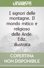 I signori delle montagne. Il mondo mitico e religioso delle Ande. Ediz. illustrata libro