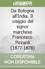 Da Bologna all'India. Il viaggio del signor marchese Francesco Pizzardi (1877-1878) libro