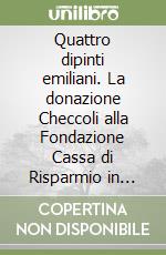 Quattro dipinti emiliani. La donazione Checcoli alla Fondazione Cassa di Risparmio in Bologna libro