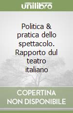 Politica & pratica dello spettacolo. Rapporto dul teatro italiano libro