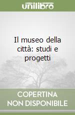 Il museo della città: studi e progetti
