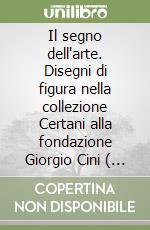 Il segno dell'arte. Disegni di figura nella collezione Certani alla fondazione Giorgio Cini ( 1500 - 1750)
