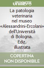 La patologia veterinaria nel museo «Alessandrini-Ercolani» dell'Università di Bologna. Ediz. illustrata