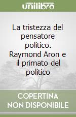 La tristezza del pensatore politico. Raymond Aron e il primato del politico