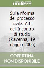 Sulla riforma del processo civile. Atti dell'Incontro di studio (Ravenna, 19 maggio 2006) libro