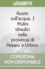 Ruote sull'acqua. I Mulini idraulici nella provincia di Pesaro e Urbino libro