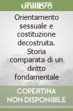 Orientamento sessuale e costituzione decostruita. Storia comparata di un diritto fondamentale libro