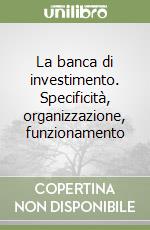 La banca di investimento. Specificità, organizzazione, funzionamento libro