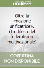 Oltre la «nazione unificatrice». (In difesa del federalismo multinazionale) libro