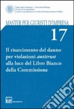 Master per giuristi d'impresa. Vol. 17: Il risarcimento del danno per violazioni antitrust alla luce del Libro Bianco della Commissione libro