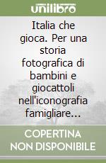 Italia che gioca. Per una storia fotografica di bambini e giocattoli nell'iconografia famigliare italiana dal 1860 al 2000 libro