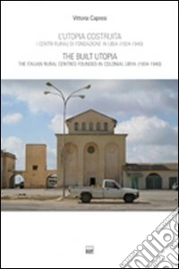 L'utopia costruita. Centri rurali di fondazione in Libia (1934-1940). Ediz. italiana e inglese libro