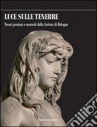 Luce sulle tenebre. Tesori preziosi e nascosti dalla Certosa di Bologna. Ediz. illustrata