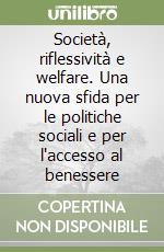 Società, riflessività e welfare. Una nuova sfida per le politiche sociali e per l'accesso al benessere libro