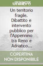 Un territorio fragile. Dibattito e intervento pubblico per l'Appennino tra Reno e Adriatico (1840-1970) libro