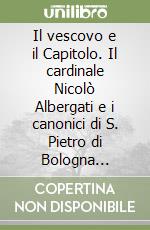 Il vescovo e il Capitolo. Il cardinale Nicolò Albergati e i canonici di S. Pietro di Bologna (1417-1443)-Un'inedita visita pastorale alla cattedrale (1437) libro