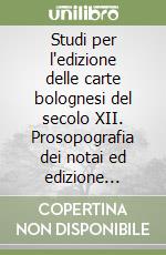 Studi per l'edizione delle carte bolognesi del secolo XII. Prosopografia dei notai ed edizione critica di due cartulari notarili