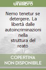 Nemo tenetur se detergere. La libertà dalle autoincriminazioni nella struttura del reato