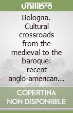 Bologna. Cultural crossroads from the medieval to the baroque: recent anglo-american scholarship libro