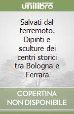 Salvati dal terremoto. Dipinti e sculture dei centri storici tra Bologna e Ferrara libro