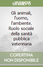 Gli animali, l'uomo, l'ambiente. Ruolo sociale della sanità pubblica veterinaria libro