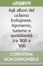 Agli albori del ciclismo bolognese. Agonismo, turismo e quotidianità tra '800 e '900