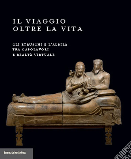 Il viaggio oltre la vita. Gli etruschi e l'aldilà tra capolavori e realtà virtuale. Ediz. illustrata