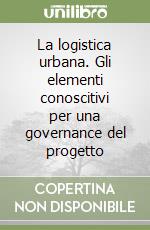 La logistica urbana. Gli elementi conoscitivi per una governance del progetto libro