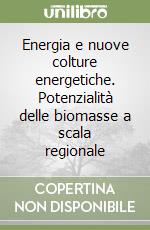 Energia e nuove colture energetiche. Potenzialità delle biomasse a scala regionale