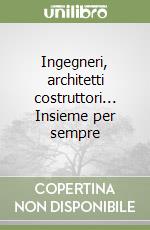 Ingegneri, architetti costruttori... Insieme per sempre libro