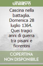 Cascina nella battaglia. Domenica 28 luglio 1364. Quei tragici anni di guerra tra pisani e fiorentini libro