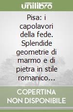 Pisa: i capolavori della fede. Splendide geometrie di marmo e di pietra in stile romanico pisano libro