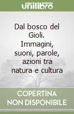 Dal bosco del Gioli. Immagini, suoni, parole, azioni tra natura e cultura libro