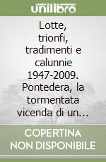 Lotte, trionfi, tradimenti e calunnie 1947-2009. Pontedera, la tormentata vicenda di un comunista di lungo corso che fa nomi e cognomi libro