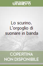 Lo scurino. L'orgoglio di suonare in banda libro