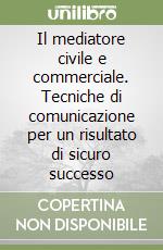 Il mediatore civile e commerciale. Tecniche di comunicazione per un risultato di sicuro successo libro