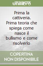 Prima la cattiveria. Prima teoria che spiega come nasce il bullismo e come risolverlo libro