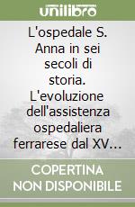 L'ospedale S. Anna in sei secoli di storia. L'evoluzione dell'assistenza ospedaliera ferrarese dal XV secolo ai giorni nostri