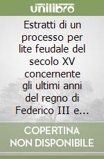 Estratti di un processo per lite feudale del secolo XV concernente gli ultimi anni del regno di Federico III e la minorità della regina Maria (rist. anast.) libro