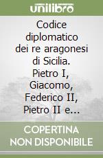 Codice diplomatico dei re aragonesi di Sicilia. Pietro I, Giacomo, Federico II, Pietro II e Ludovico dalla rivoluzione siciliana del 1282 sino al 1355 libro