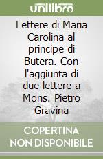 Lettere di Maria Carolina al principe di Butera. Con l'aggiunta di due lettere a Mons. Pietro Gravina libro