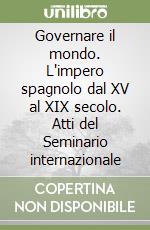 Governare il mondo. L'impero spagnolo dal XV al XIX secolo. Atti del Seminario internazionale libro