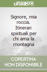 Signore, mia roccia. Itinerari spirituali per chi ama la montagna