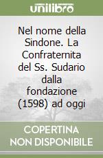 Nel nome della Sindone. La Confraternita del Ss. Sudario dalla fondazione (1598) ad oggi libro