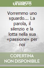 Vorremmo uno sguardo... La parola, il silenzio e la lotta nella sua «passione» per noi libro