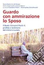 Guardo con ammirazione lo sposo. Il beato Giovanni Paolo II, profeta e testimone del mistero nuziale libro