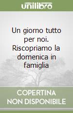 Un giorno tutto per noi. Riscopriamo la domenica in famiglia libro