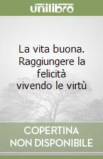 La vita buona. Raggiungere la felicità vivendo le virtù libro